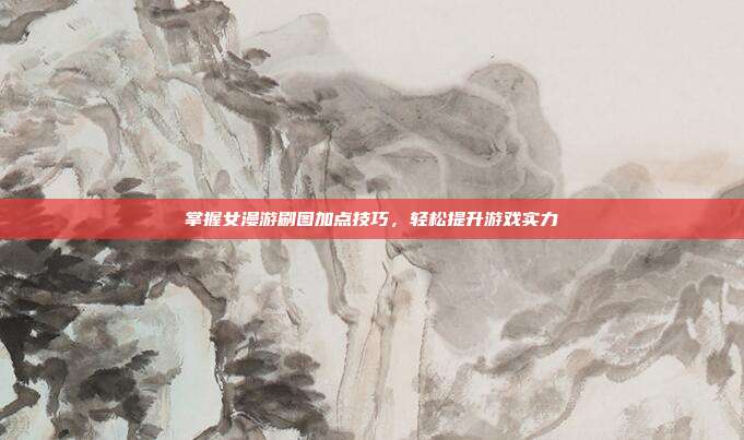 掌握女漫游刷图加点技巧,轻松提升游戏实力