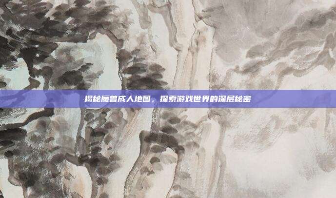 揭秘魔兽成人地图,探索游戏世界的深层秘密