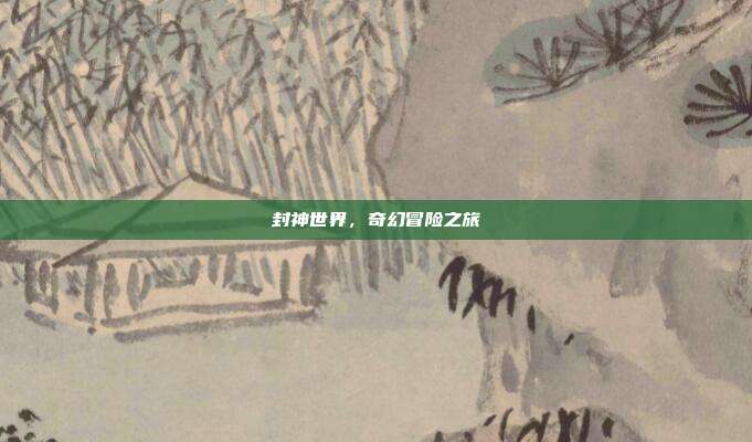 封神世界,奇幻冒险之旅
