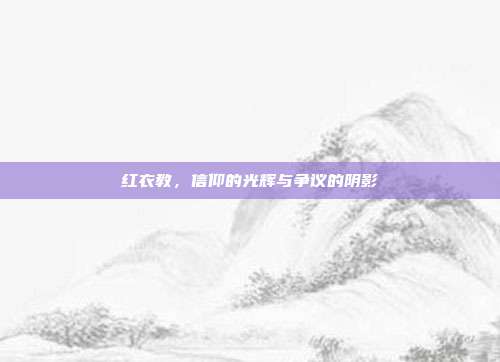 红衣教,信仰的光辉与争议的阴影