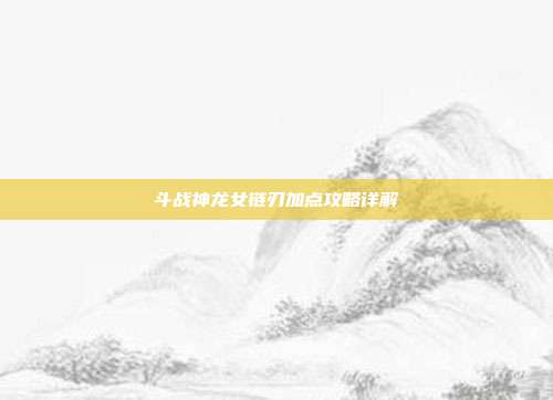 斗战神龙女链刃加点攻略详解