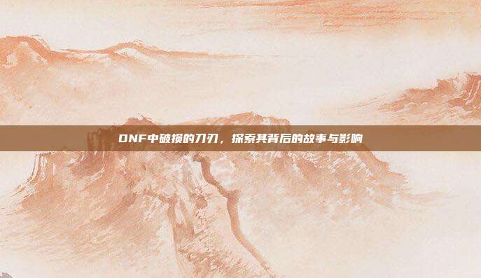 DNF中破损的刀刃,探索其背后的故事与影响