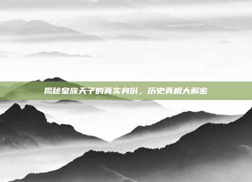 揭秘皇族天子的真实身份,历史真相大解密