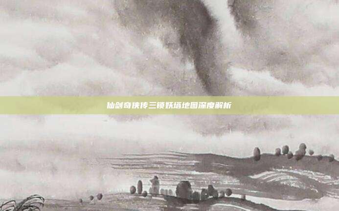 仙剑奇侠传三锁妖塔地图深度解析