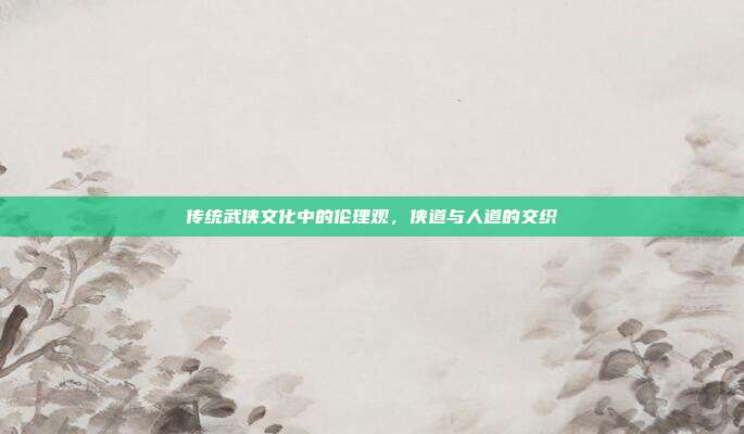 传统武侠文化中的伦理观,侠道与人道的交织