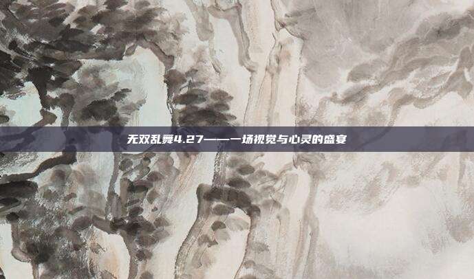 无双乱舞4.27——一场视觉与心灵的盛宴