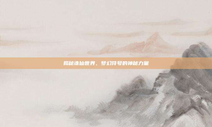 揭秘诛仙世界,梦幻符号的神秘力量