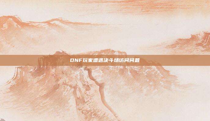 DNF玩家遭遇决斗场访问问题