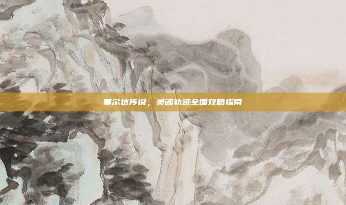 塞尔达传说,灵魂轨迹全面攻略指南