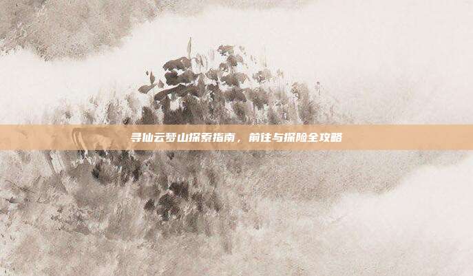 寻仙云梦山探索指南,前往与探险全攻略