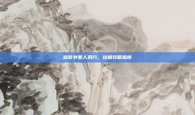 拯救外星人洞穴,终极攻略指南
