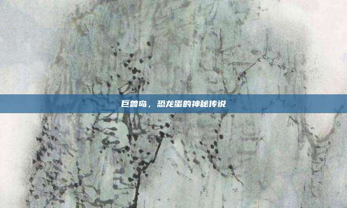 巨兽岛,恐龙蛋的神秘传说