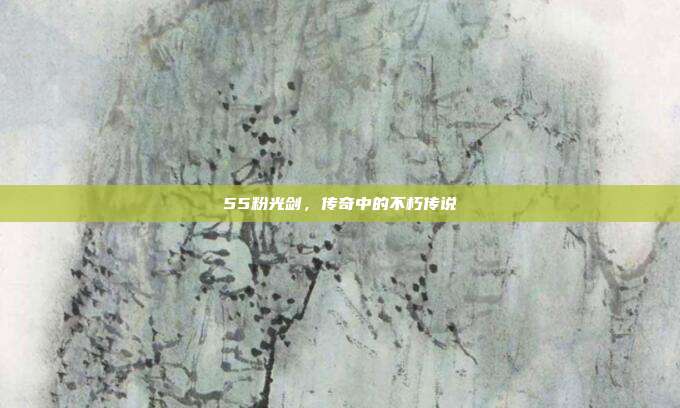 55粉光剑,传奇中的不朽传说