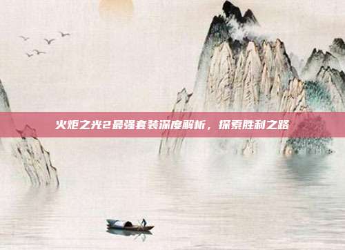火炬之光2最强套装深度解析,探索胜利之路