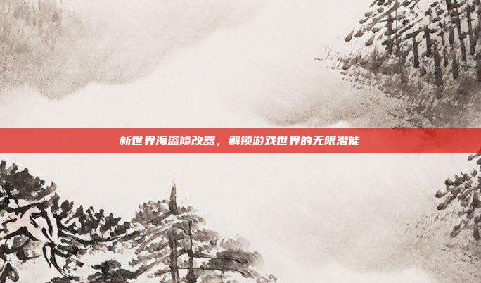 新世界海盗修改器,解锁游戏世界的无限潜能