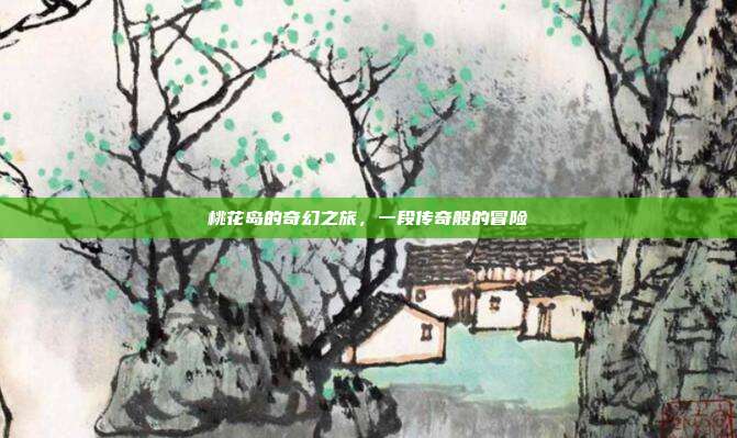 桃花岛的奇幻之旅,一段传奇般的冒险