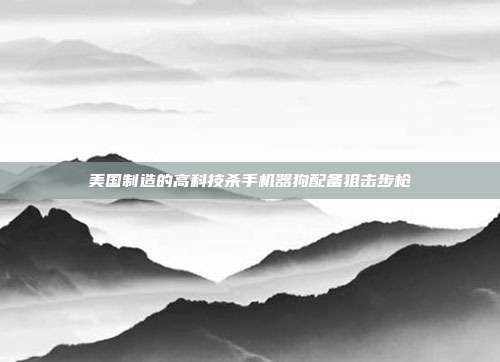 美国制造的高科技杀手机器狗配备狙击步枪