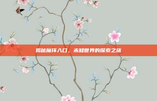 揭秘魔环入口,未知世界的探索之旅