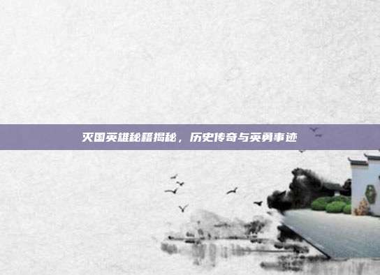 灭国英雄秘籍揭秘,历史传奇与英勇事迹
