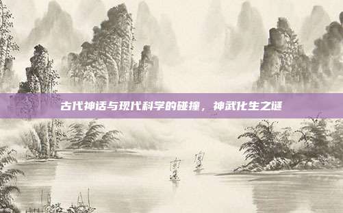 古代神话与现代科学的碰撞,神武化生之谜