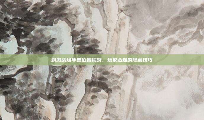 刺激战场年兽位置揭晓,玩家必知的隐藏技巧
