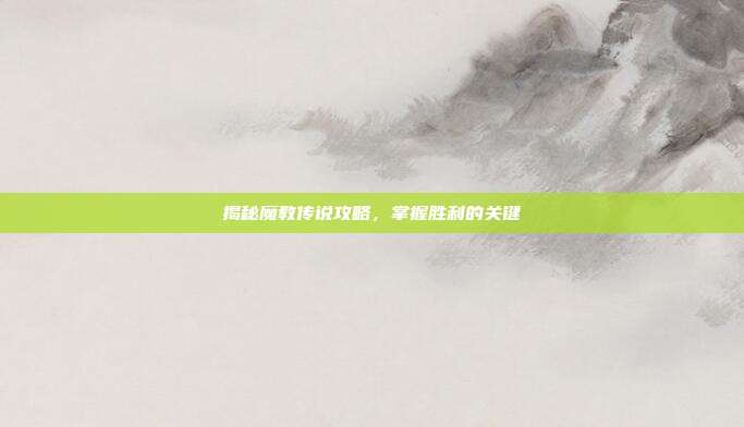 揭秘魔教传说攻略,掌握胜利的关键