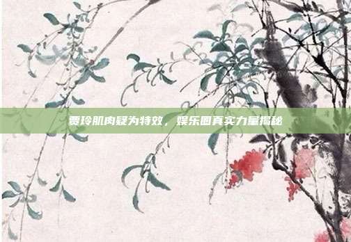 贾玲肌肉疑为特效,娱乐圈真实力量揭秘