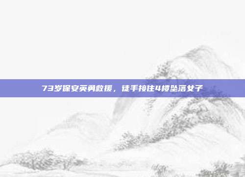 73岁保安英勇救援,徒手接住4楼坠落女子