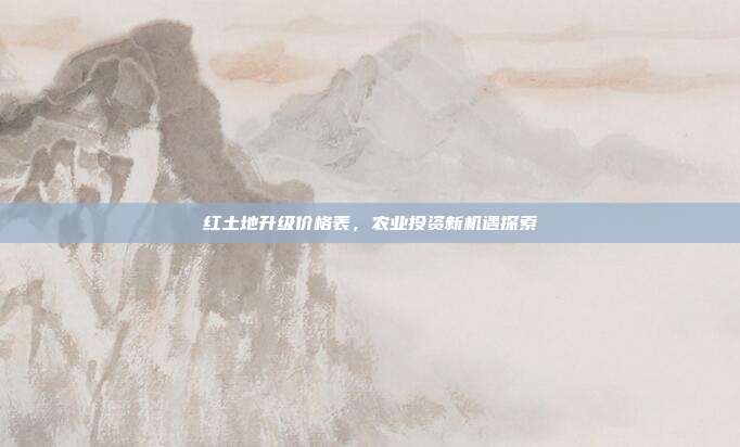 红土地升级价格表,农业投资新机遇探索