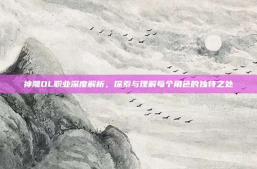 神雕OL职业深度解析,探索与理解每个角色的独特之处