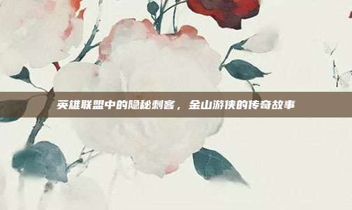 英雄联盟中的隐秘刺客,金山游侠的传奇故事