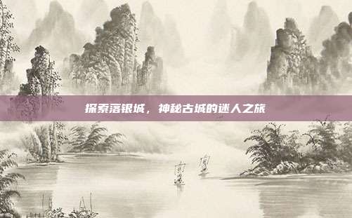 探索落银城,神秘古城的迷人之旅
