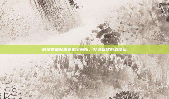 时空裂痕配置要求全解析,打造极致游戏体验