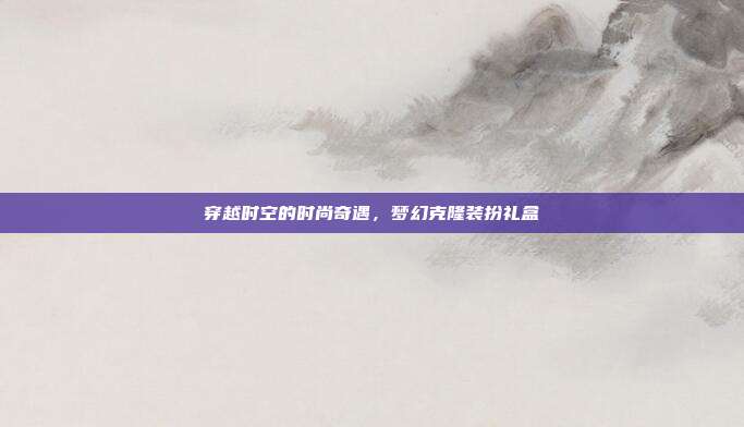 穿越时空的时尚奇遇,梦幻克隆装扮礼盒