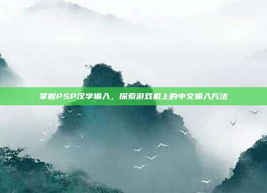 掌握PSP汉字输入,探索游戏机上的中文输入方法