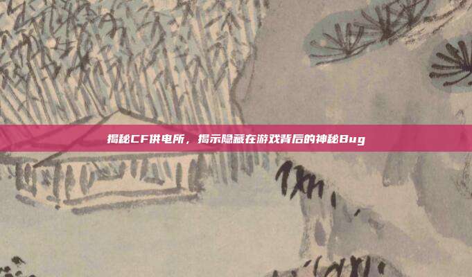 揭秘CF供电所,揭示隐藏在游戏背后的神秘Bug