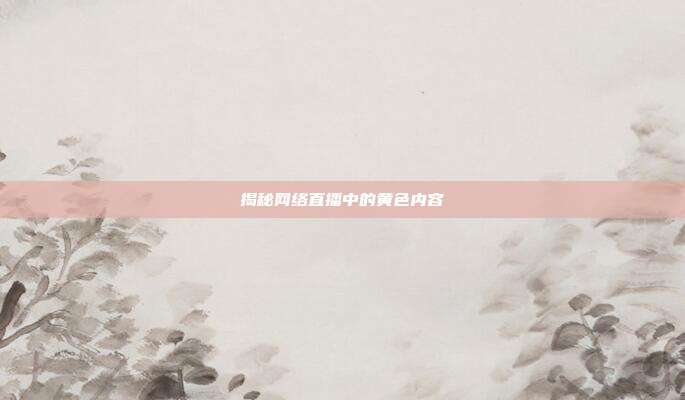 揭秘网络直播中的黄色内容