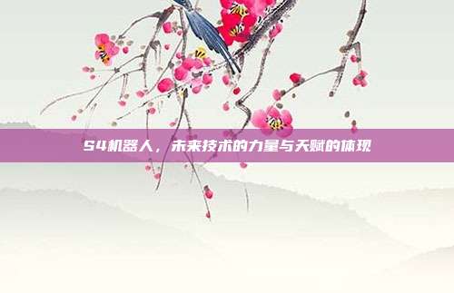 S4机器人,未来技术的力量与天赋的体现
