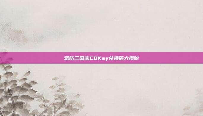 塔防三国志CDKey兑换码大揭秘