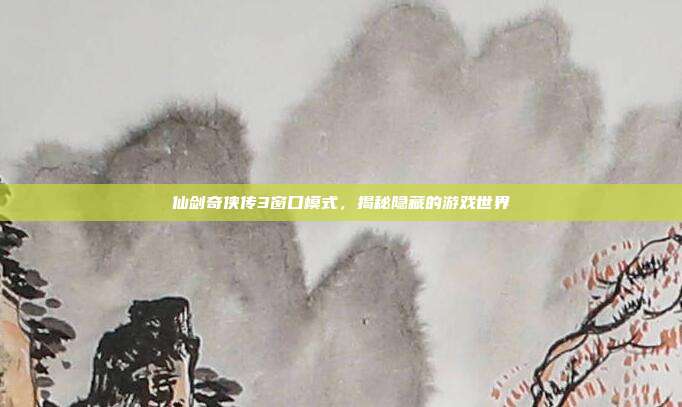 仙剑奇侠传3窗口模式,揭秘隐藏的游戏世界