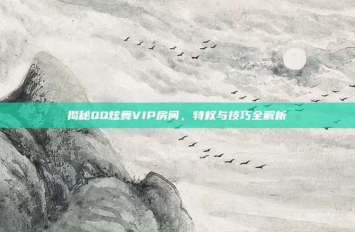 揭秘QQ炫舞VIP房间,特权与技巧全解析
