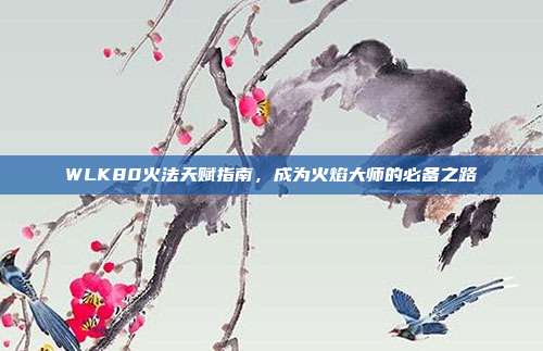 WLK80火法天赋指南,成为火焰大师的必备之路