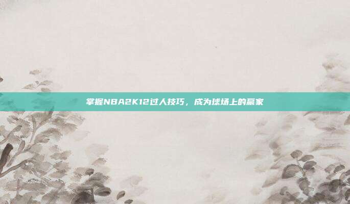 掌握NBA2K12过人技巧,成为球场上的赢家