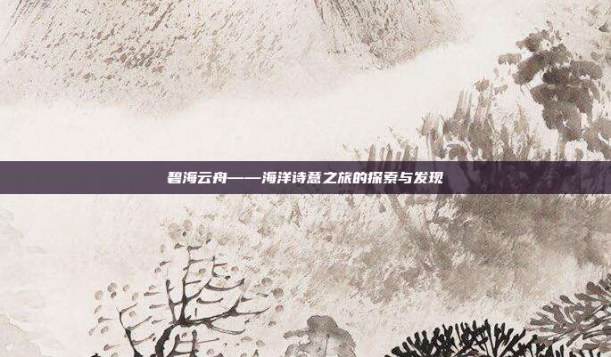 碧海云舟——海洋诗意之旅的探索与发现