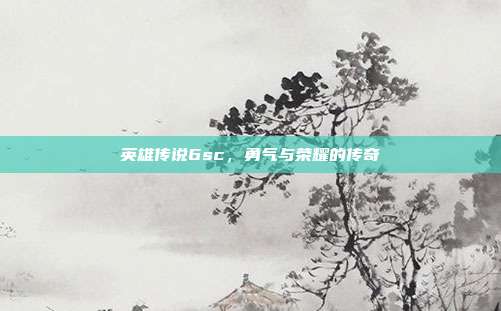 英雄传说6sc,勇气与荣耀的传奇