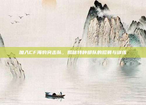 加入CF海豹突击队,揭秘特种部队的招募与训练