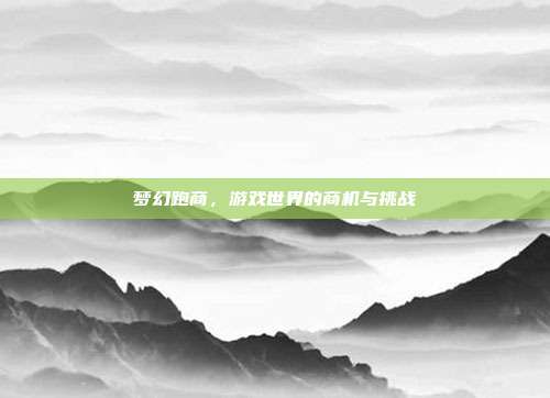 梦幻跑商,游戏世界的商机与挑战