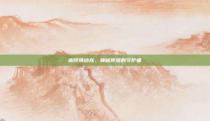 幽冥铁幼龙,神秘传说的守护者