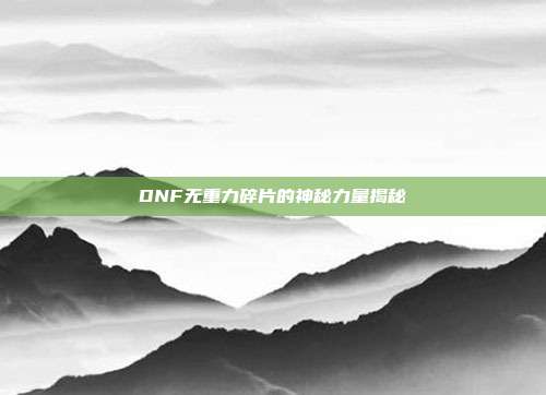 DNF无重力碎片的神秘力量揭秘