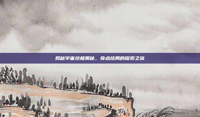 揭秘宇宙终极奥秘,奇点结局的探索之旅